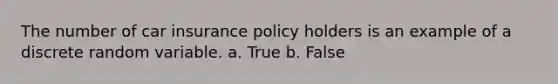 The number of car insurance policy holders is an example of a discrete random variable. a. True b. False