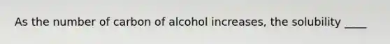 As the number of carbon of alcohol increases, the solubility ____