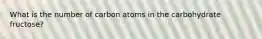 What is the number of carbon atoms in the carbohydrate fructose?