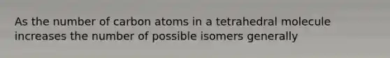 As the number of carbon atoms in a tetrahedral molecule increases the number of possible isomers generally