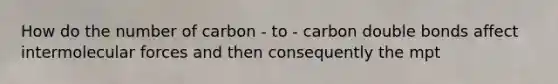 How do the number of carbon - to - carbon double bonds affect <a href='https://www.questionai.com/knowledge/krLLc5Juvg-intermolecular-forces' class='anchor-knowledge'>intermolecular forces</a> and then consequently the mpt