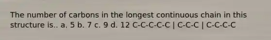 The number of carbons in the longest continuous chain in this structure is.. a. 5 b. 7 c. 9 d. 12 C-C-C-C-C | C-C-C | C-C-C-C