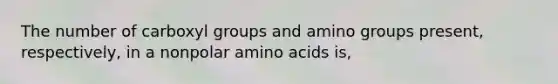 The number of carboxyl groups and amino groups present, respectively, in a nonpolar amino acids is,