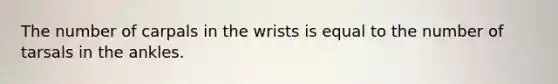 The number of carpals in the wrists is equal to the number of tarsals in the ankles.