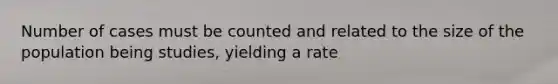 Number of cases must be counted and related to the size of the population being studies, yielding a rate