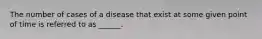 The number of cases of a disease that exist at some given point of time is referred to as ______.