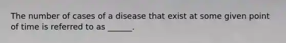 The number of cases of a disease that exist at some given point of time is referred to as ______.