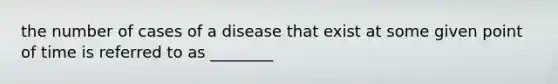 the number of cases of a disease that exist at some given point of time is referred to as ________