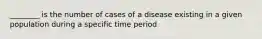 ________ is the number of cases of a disease existing in a given population during a specific time period