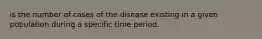 is the number of cases of the disease existing in a given population during a specific time period.