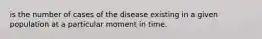 is the number of cases of the disease existing in a given population at a particular moment in time.