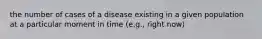 the number of cases of a disease existing in a given population at a particular moment in time (e.g., right now)