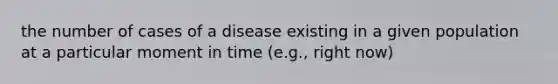 the number of cases of a disease existing in a given population at a particular moment in time (e.g., right now)