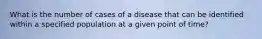 What is the number of cases of a disease that can be identified within a specified population at a given point of time?