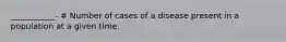___________- # Number of cases of a disease present in a population at a given time.