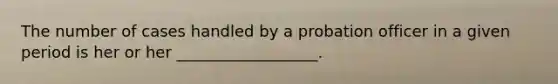 The number of cases handled by a probation officer in a given period is her or her __________________.