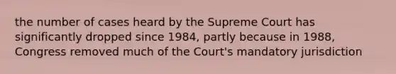 the number of cases heard by the Supreme Court has significantly dropped since 1984, partly because in 1988, Congress removed much of the Court's mandatory jurisdiction