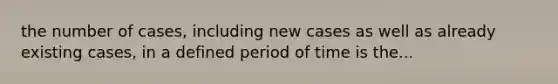 the number of cases, including new cases as well as already existing cases, in a defined period of time is the...