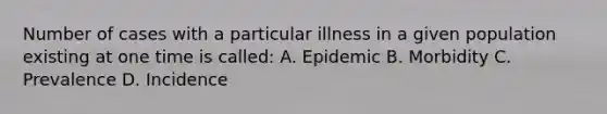 Number of cases with a particular illness in a given population existing at one time is called: A. Epidemic B. Morbidity C. Prevalence D. Incidence