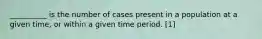 __________ is the number of cases present in a population at a given time, or within a given time period. [1]