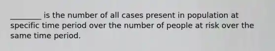 ________ is the number of all cases present in population at specific time period over the number of people at risk over the same time period.