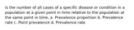 is the number of all cases of a specific disease or condition in a population at a given point in time relative to the population at the same point in time. a. Prevalence proportion b. Prevalence rate c. Point prevalence d. Prevalence rate