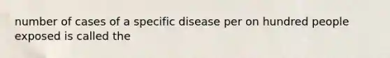 number of cases of a specific disease per on hundred people exposed is called the