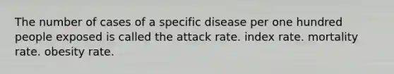 The number of cases of a specific disease per one hundred people exposed is called the attack rate. index rate. mortality rate. obesity rate.