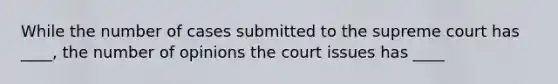 While the number of cases submitted to the supreme court has ____, the number of opinions the court issues has ____