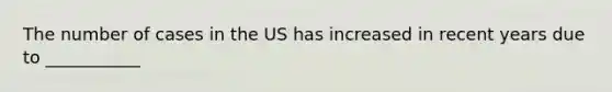 The number of cases in the US has increased in recent years due to ___________