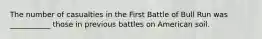 The number of casualties in the First Battle of Bull Run was ___________ those in previous battles on American soil.