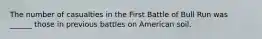 The number of casualties in the First Battle of Bull Run was ______ those in previous battles on American soil.