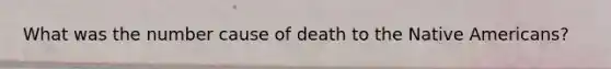 What was the number cause of death to the Native Americans?