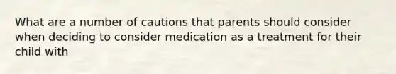 What are a number of cautions that parents should consider when deciding to consider medication as a treatment for their child with