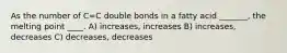 As the number of C=C double bonds in a fatty acid _______, the melting point ____. A) increases, increases B) increases, decreases C) decreases, decreases