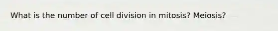 What is the number of cell division in mitosis? Meiosis?