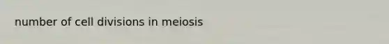 number of <a href='https://www.questionai.com/knowledge/kjHVAH8Me4-cell-division' class='anchor-knowledge'>cell division</a>s in meiosis