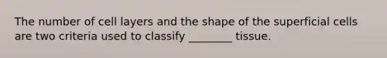 The number of cell layers and the shape of the superficial cells are two criteria used to classify ________ tissue.