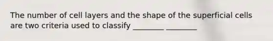 The number of cell layers and the shape of the superficial cells are two criteria used to classify ________ ________