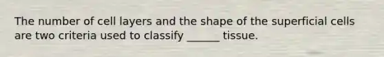 The number of cell layers and the shape of the superficial cells are two criteria used to classify ______ tissue.