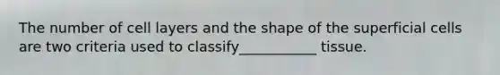 The number of cell layers and the shape of the superficial cells are two criteria used to classify___________ tissue.