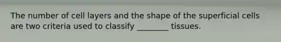 The number of cell layers and the shape of the superficial cells are two criteria used to classify ________ tissues.