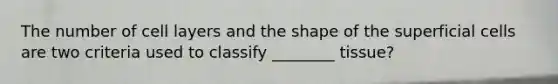 The number of cell layers and the shape of the superficial cells are two criteria used to classify ________ tissue?