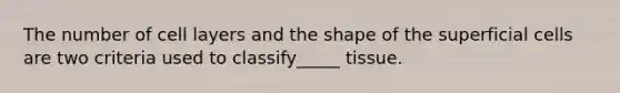 The number of cell layers and the shape of the superficial cells are two criteria used to classify_____ tissue.