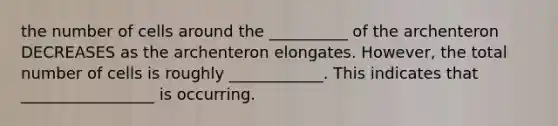 the number of cells around the __________ of the archenteron DECREASES as the archenteron elongates. However, the total number of cells is roughly ____________. This indicates that _________________ is occurring.