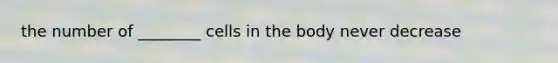 the number of ________ cells in the body never decrease