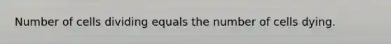 Number of cells dividing equals the number of cells dying.