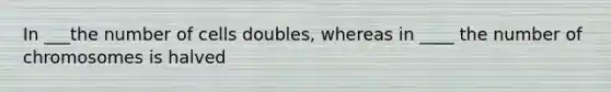 In ___the number of cells doubles, whereas in ____ the number of chromosomes is halved