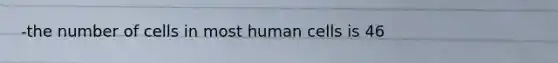 -the number of cells in most human cells is 46