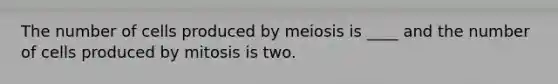 The number of cells produced by meiosis is ____ and the number of cells produced by mitosis is two.